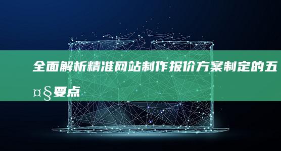 全面解析：精准网站制作报价方案制定的五大要点